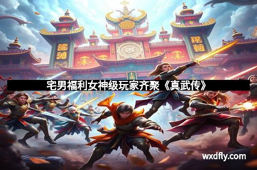 宅男福利女神级玩家齐聚《真武传》